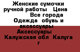 Женские сумочки ручной работы › Цена ­ 13 000 - Все города Одежда, обувь и аксессуары » Аксессуары   . Калужская обл.,Калуга г.